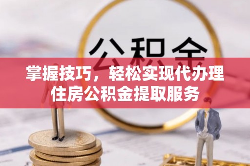 莲湖掌握技巧，轻松实现代办理住房公积金提取服务