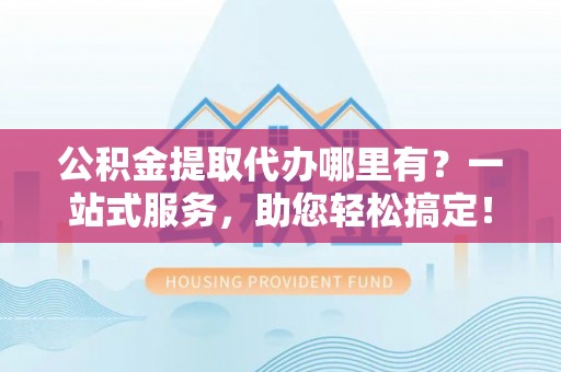 莲湖公积金提取代办哪里有？一站式服务，助您轻松搞定！