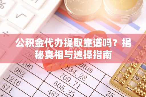 莲湖公积金代办提取靠谱吗？揭秘真相与选择指南