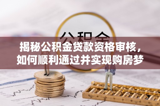 莲湖揭秘公积金贷款资格审核，如何顺利通过并实现购房梦想