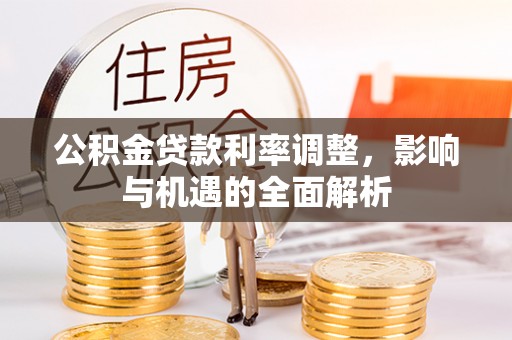莲湖公积金贷款利率调整，影响与机遇的全面解析