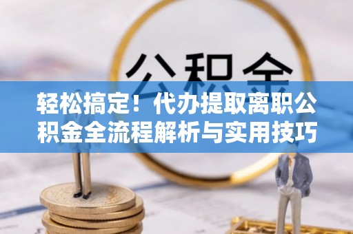 莲湖轻松搞定！代办提取离职公积金全流程解析与实用技巧