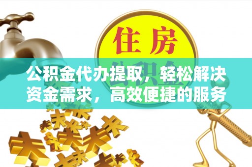 莲湖公积金代办提取，轻松解决资金需求，高效便捷的服务选择