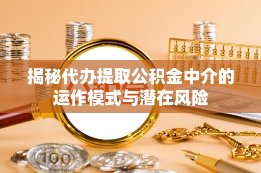 莲湖揭秘代办提取公积金中介的运作模式与潜在风险