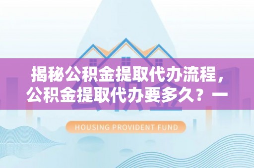 莲湖揭秘公积金提取代办流程，公积金提取代办要多久？一文读懂
