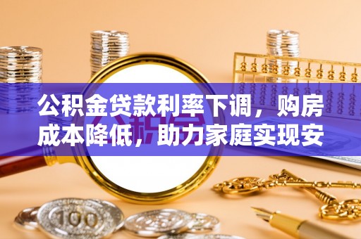 莲湖公积金贷款利率下调，购房成本降低，助力家庭实现安居梦