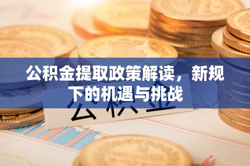莲湖公积金提取政策解读，新规下的机遇与挑战