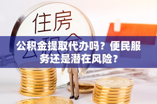 莲湖公积金提取代办吗？便民服务还是潜在风险？