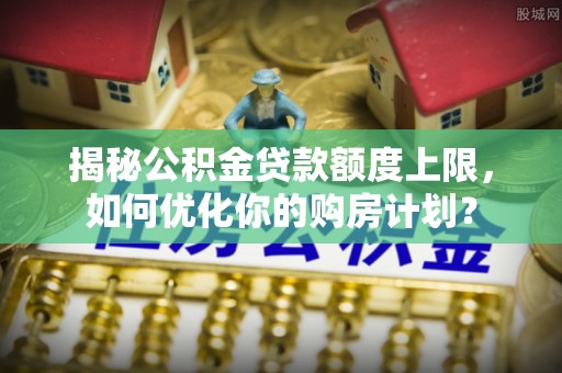 莲湖揭秘公积金贷款额度上限，如何优化你的购房计划？