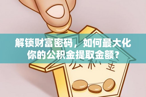 莲湖解锁财富密码，如何最大化你的公积金提取金额？