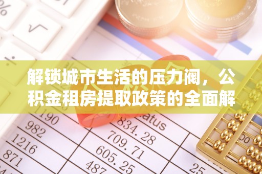 莲湖解锁城市生活的压力阀，公积金租房提取政策的全面解析与实践指南