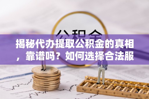 莲湖揭秘代办提取公积金的真相，靠谱吗？如何选择合法服务？