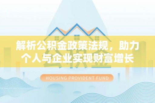 莲湖解析公积金政策法规，助力个人与企业实现财富增长