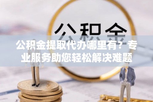 莲湖公积金提取代办哪里有？专业服务助您轻松解决难题