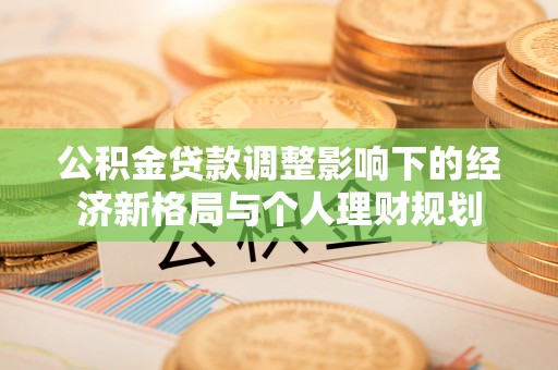 莲湖公积金贷款调整影响下的经济新格局与个人理财规划