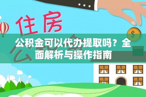莲湖公积金可以代办提取吗？全面解析与操作指南