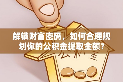 莲湖解锁财富密码，如何合理规划你的公积金提取金额？