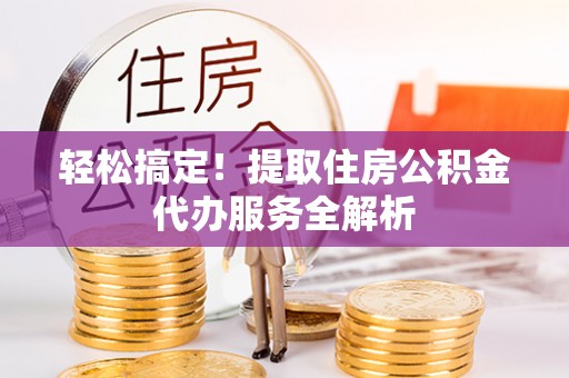 莲湖轻松搞定！提取住房公积金代办服务全解析