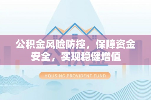 莲湖公积金风险防控，保障资金安全，实现稳健增值