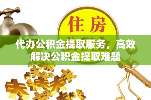 莲湖代办公积金提取服务，高效解决公积金提取难题