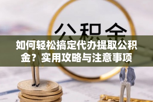 莲湖如何轻松搞定代办提取公积金？实用攻略与注意事项