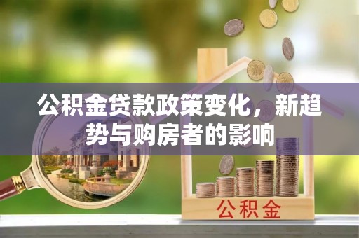 莲湖公积金贷款政策变化，新趋势与购房者的影响