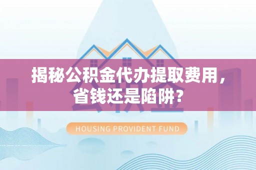 莲湖揭秘公积金代办提取费用，省钱还是陷阱？