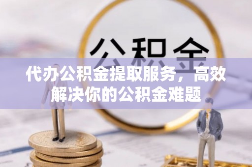 莲湖代办公积金提取服务，高效解决你的公积金难题