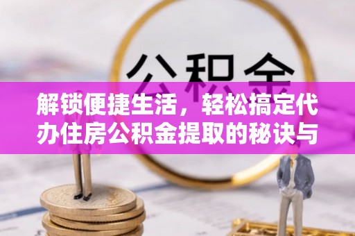 莲湖解锁便捷生活，轻松搞定代办住房公积金提取的秘诀与技巧