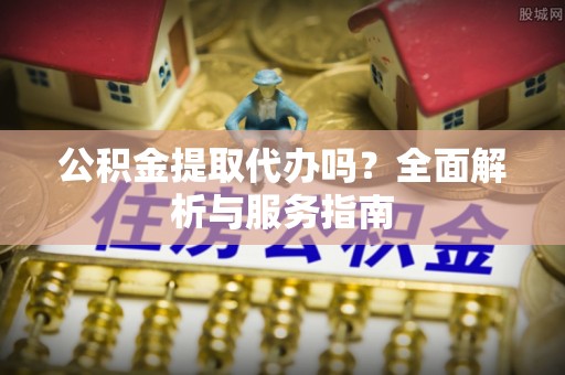 莲湖公积金提取代办吗？全面解析与服务指南