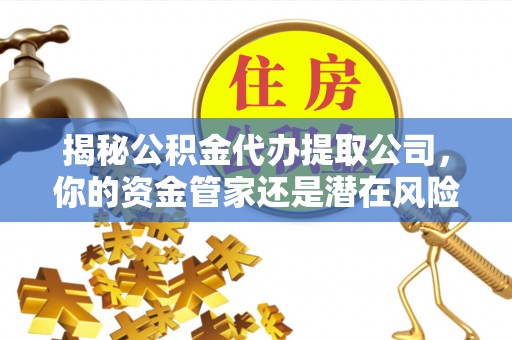 莲湖揭秘公积金代办提取公司，你的资金管家还是潜在风险？