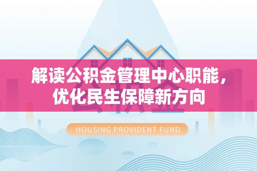 莲湖解读公积金管理中心职能，优化民生保障新方向