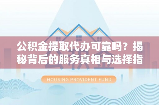 莲湖公积金提取代办可靠吗？揭秘背后的服务真相与选择指南