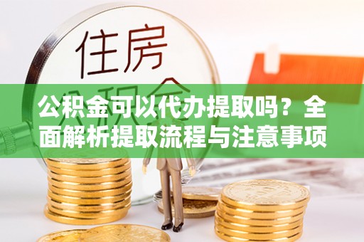 莲湖公积金可以代办提取吗？全面解析提取流程与注意事项