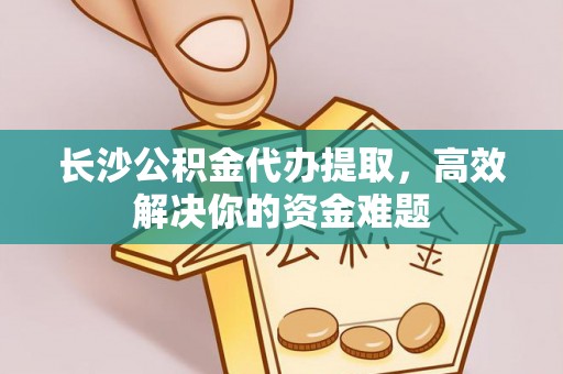 莲湖长沙公积金代办提取，高效解决你的资金难题
