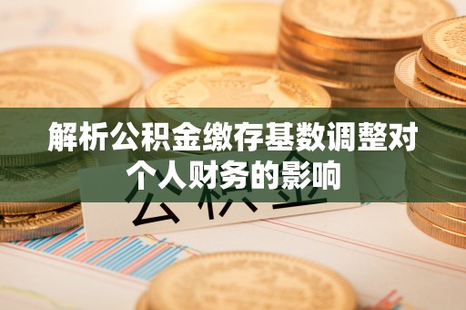 莲湖解析公积金缴存基数调整对个人财务的影响