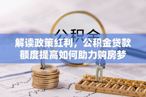 莲湖解读政策红利，公积金贷款额度提高如何助力购房梦