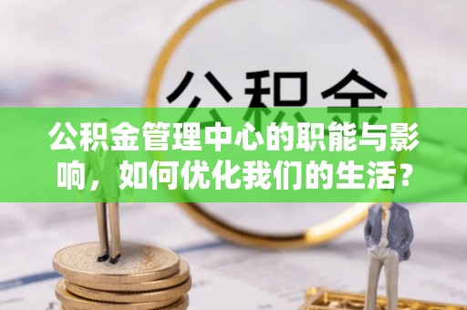 莲湖公积金管理中心的职能与影响，如何优化我们的生活？