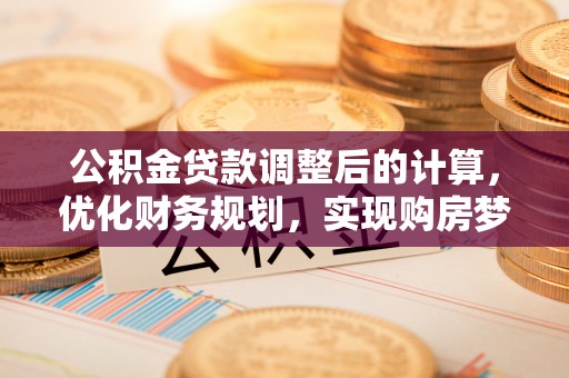 莲湖公积金贷款调整后的计算，优化财务规划，实现购房梦想