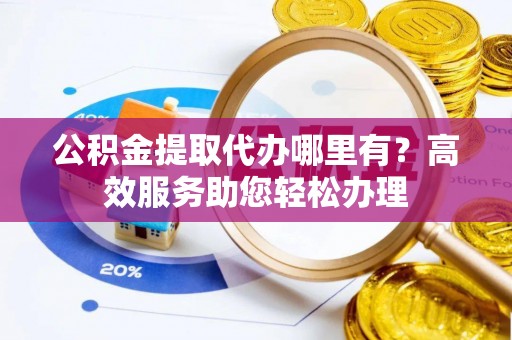 莲湖公积金提取代办哪里有？高效服务助您轻松办理