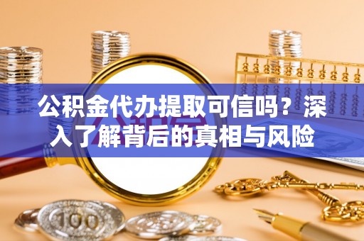 莲湖公积金代办提取可信吗？深入了解背后的真相与风险