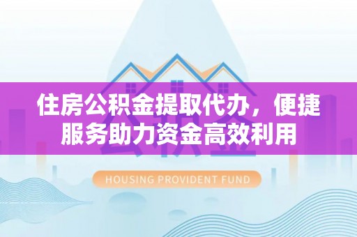 莲湖住房公积金提取代办，便捷服务助力资金高效利用