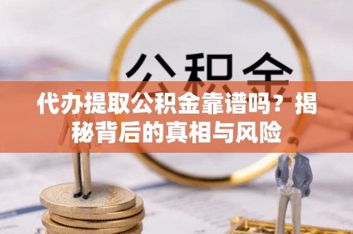 莲湖代办提取公积金靠谱吗？揭秘背后的真相与风险