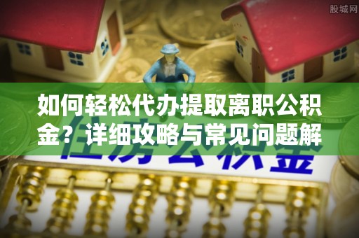 莲湖如何轻松代办提取离职公积金？详细攻略与常见问题解析