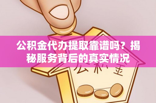 莲湖公积金代办提取靠谱吗？揭秘服务背后的真实情况