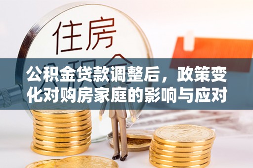 莲湖公积金贷款调整后，政策变化对购房家庭的影响与应对策略