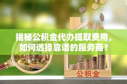 莲湖揭秘公积金代办提取费用，如何选择靠谱的服务商？