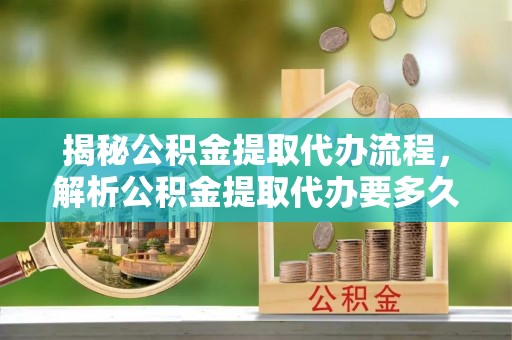 莲湖揭秘公积金提取代办流程，解析公积金提取代办要多久的真相