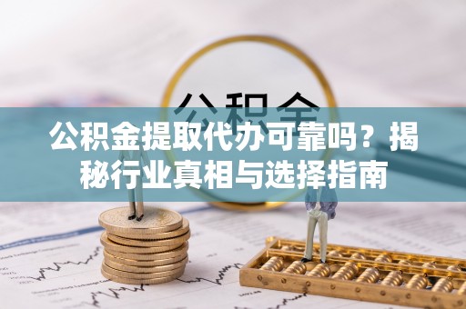 莲湖公积金提取代办可靠吗？揭秘行业真相与选择指南