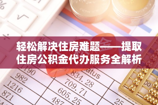 莲湖轻松解决住房难题——提取住房公积金代办服务全解析